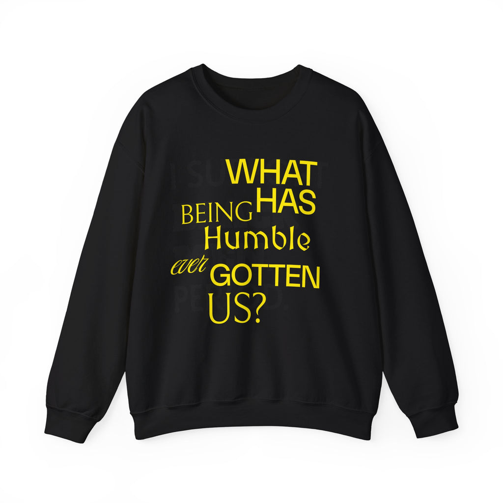What Has Being Humble Ever Gotten Us? Sweatshirt.